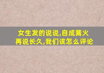 女生发的说说,自成篝火 再说长久,我们该怎么评论